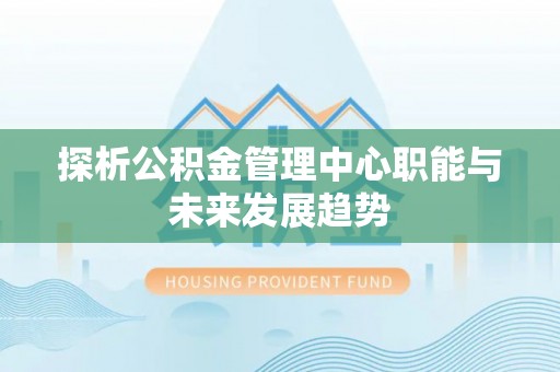 相城探析公积金管理中心职能与未来发展趋势