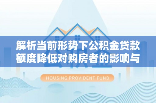 相城解析当前形势下公积金贷款额度降低对购房者的影响与应对策略