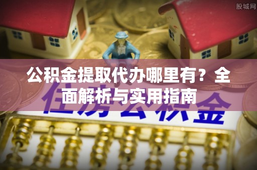 相城公积金提取代办哪里有？全面解析与实用指南