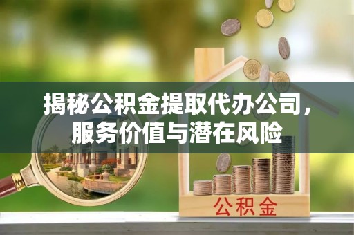 相城揭秘公积金提取代办公司，服务价值与潜在风险
