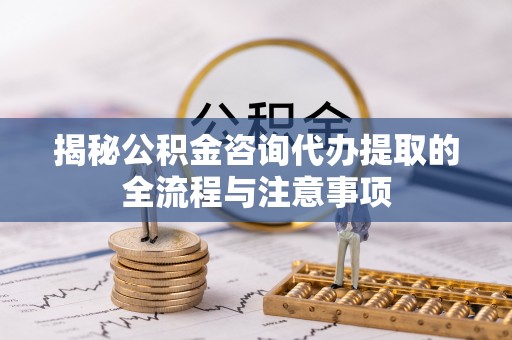 相城揭秘公积金咨询代办提取的全流程与注意事项