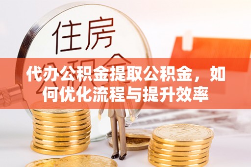 相城代办公积金提取公积金，如何优化流程与提升效率