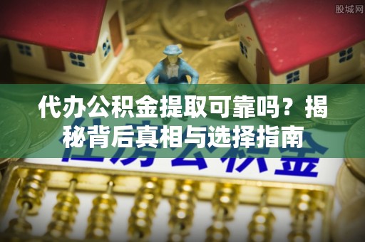 相城代办公积金提取可靠吗？揭秘背后真相与选择指南