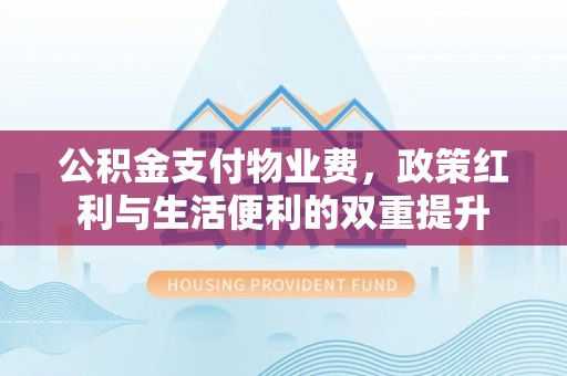 相城公积金支付物业费，政策红利与生活便利的双重提升
