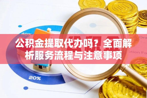 相城公积金提取代办吗？全面解析服务流程与注意事项