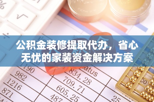 相城公积金装修提取代办，省心无忧的家装资金解决方案