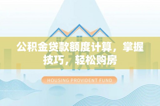 相城公积金贷款额度计算，掌握技巧，轻松购房