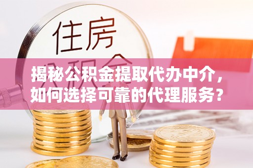 相城揭秘公积金提取代办中介，如何选择可靠的代理服务？