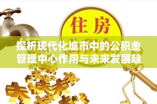 相城探析现代化城市中的公积金管理中心作用与未来发展趋势