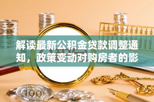 相城解读最新公积金贷款调整通知，政策变动对购房者的影响