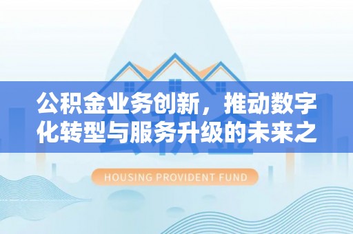 相城公积金业务创新，推动数字化转型与服务升级的未来之路