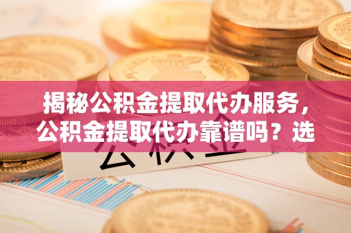 相城揭秘公积金提取代办服务，公积金提取代办靠谱吗？选择需谨慎