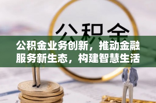 相城公积金业务创新，推动金融服务新生态，构建智慧生活新未来