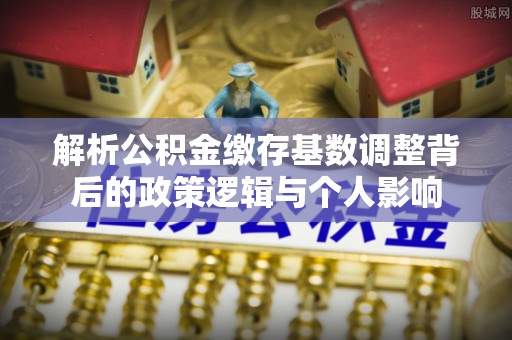 相城解析公积金缴存基数调整背后的政策逻辑与个人影响