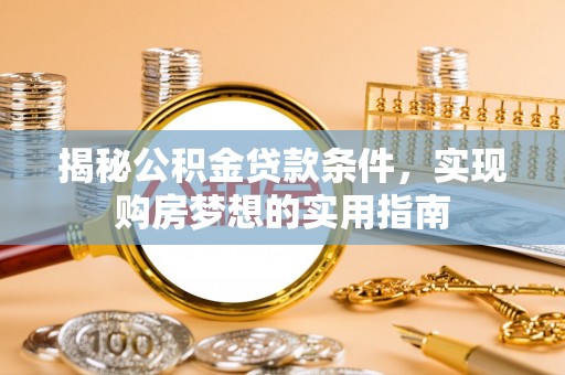 相城揭秘公积金贷款条件，实现购房梦想的实用指南