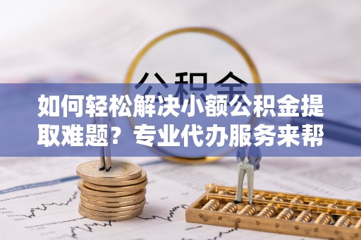 相城如何轻松解决小额公积金提取难题？专业代办服务来帮忙