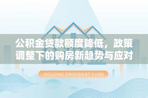 相城公积金贷款额度降低，政策调整下的购房新趋势与应对策略