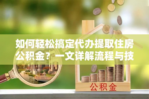 相城如何轻松搞定代办提取住房公积金？一文详解流程与技巧