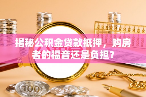 相城揭秘公积金贷款抵押，购房者的福音还是负担？