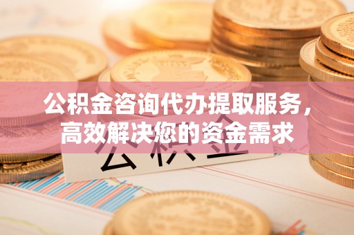 相城公积金咨询代办提取服务，高效解决您的资金需求