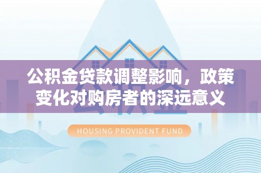 相城公积金贷款调整影响，政策变化对购房者的深远意义