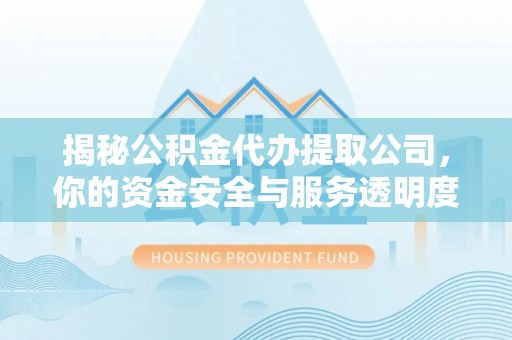 相城揭秘公积金代办提取公司，你的资金安全与服务透明度指南