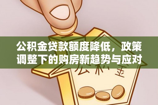 相城公积金贷款额度降低，政策调整下的购房新趋势与应对策略