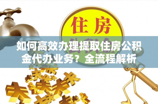 相城如何高效办理提取住房公积金代办业务？全流程解析