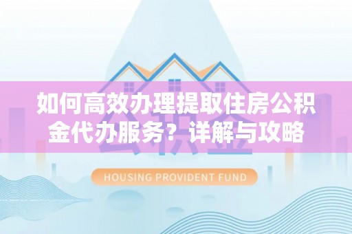 相城如何高效办理提取住房公积金代办服务？详解与攻略