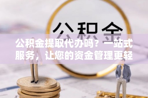 相城公积金提取代办吗？一站式服务，让您的资金管理更轻松