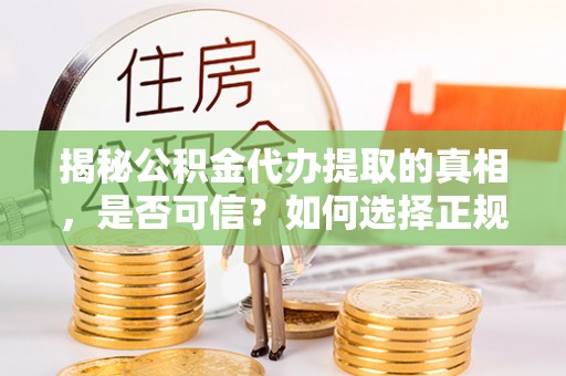 相城揭秘公积金代办提取的真相，是否可信？如何选择正规服务？