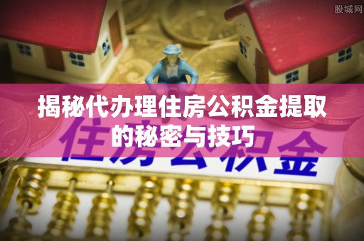 相城揭秘代办理住房公积金提取的秘密与技巧