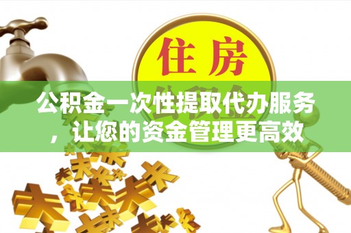 相城公积金一次性提取代办服务，让您的资金管理更高效