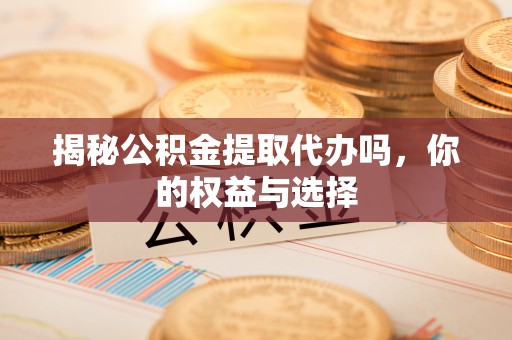 相城揭秘公积金提取代办吗，你的权益与选择