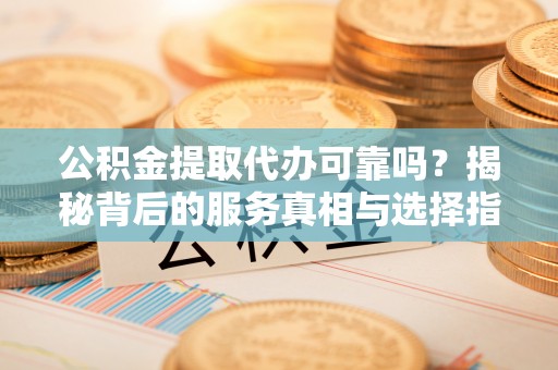 相城公积金提取代办可靠吗？揭秘背后的服务真相与选择指南