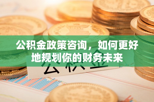 相城公积金政策咨询，如何更好地规划你的财务未来