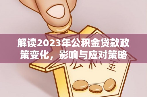 相城解读2023年公积金贷款政策变化，影响与应对策略