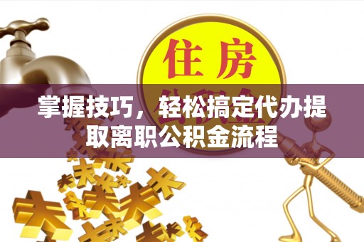 相城掌握技巧，轻松搞定代办提取离职公积金流程
