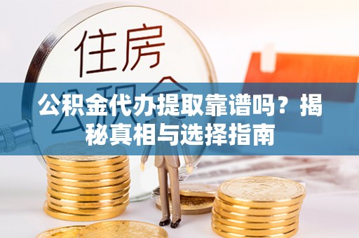 相城公积金代办提取靠谱吗？揭秘真相与选择指南