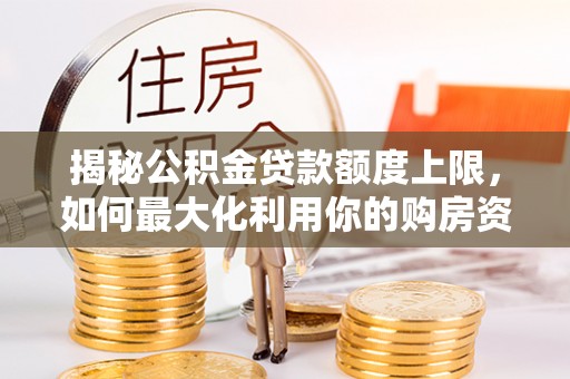 相城揭秘公积金贷款额度上限，如何最大化利用你的购房资金？