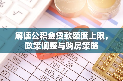相城解读公积金贷款额度上限，政策调整与购房策略