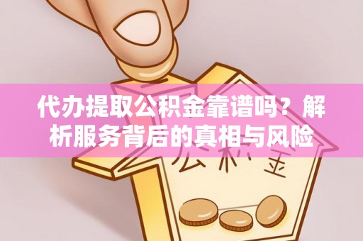 相城代办提取公积金靠谱吗？解析服务背后的真相与风险