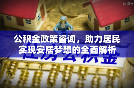 相城公积金政策咨询，助力居民实现安居梦想的全面解析