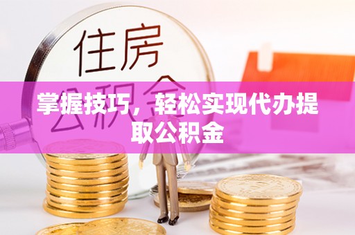 相城掌握技巧，轻松实现代办提取公积金
