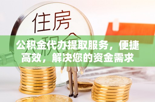 相城公积金代办提取服务，便捷高效，解决您的资金需求