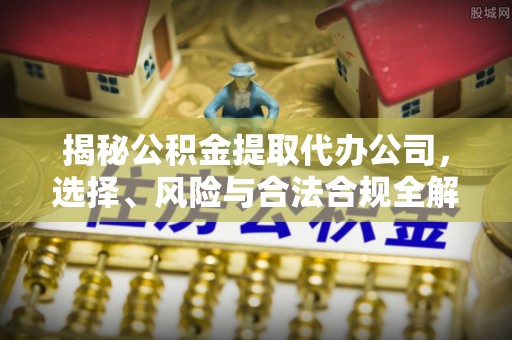 相城揭秘公积金提取代办公司，选择、风险与合法合规全解析