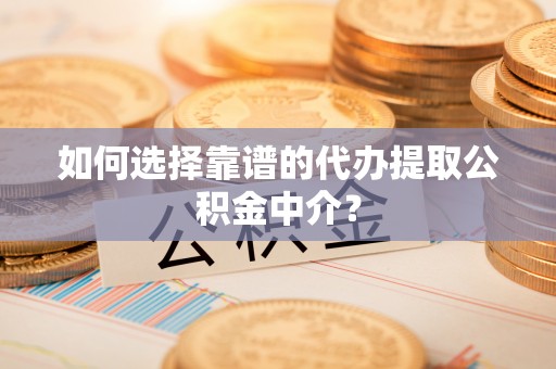 相城如何选择靠谱的代办提取公积金中介？