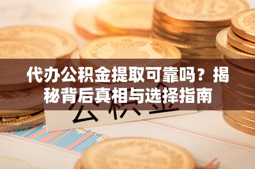 相城代办公积金提取可靠吗？揭秘背后真相与选择指南
