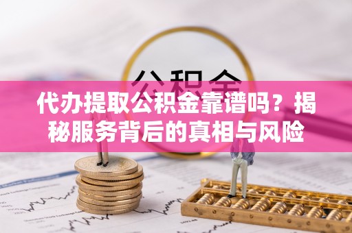 相城代办提取公积金靠谱吗？揭秘服务背后的真相与风险