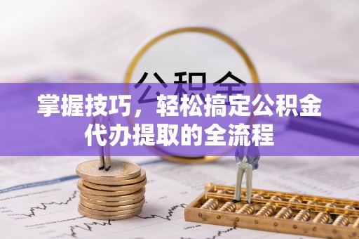 相城掌握技巧，轻松搞定公积金代办提取的全流程
